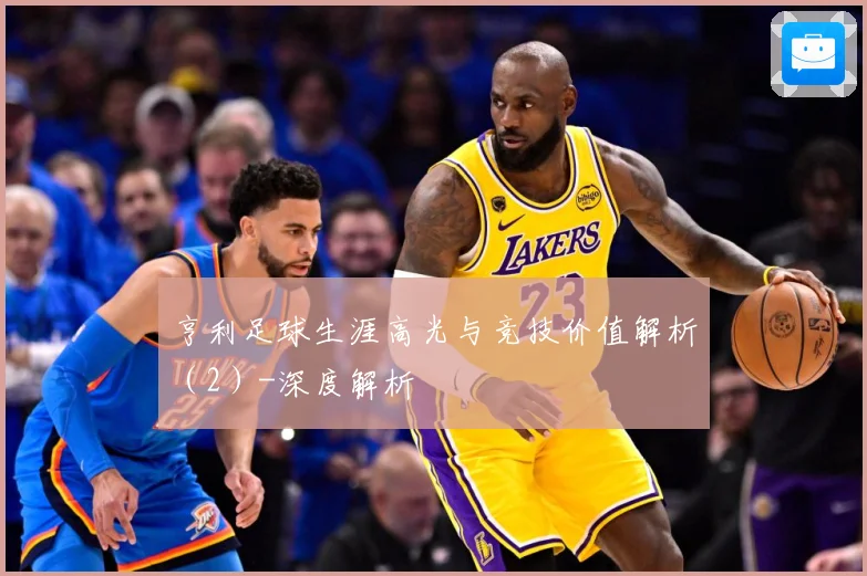 亨利足球生涯高光与竞技价值解析（2）-深度解析