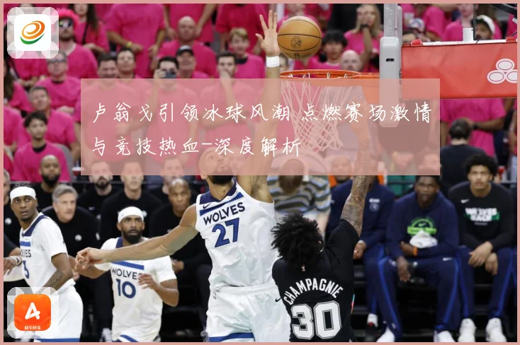 卢翁戈引领冰球风潮 点燃赛场激情与竞技热血-深度解析