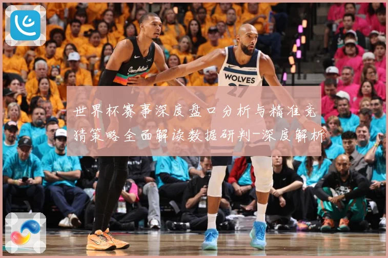 世界杯赛事深度盘口分析与精准竞猜策略全面解读数据研判-深度解析