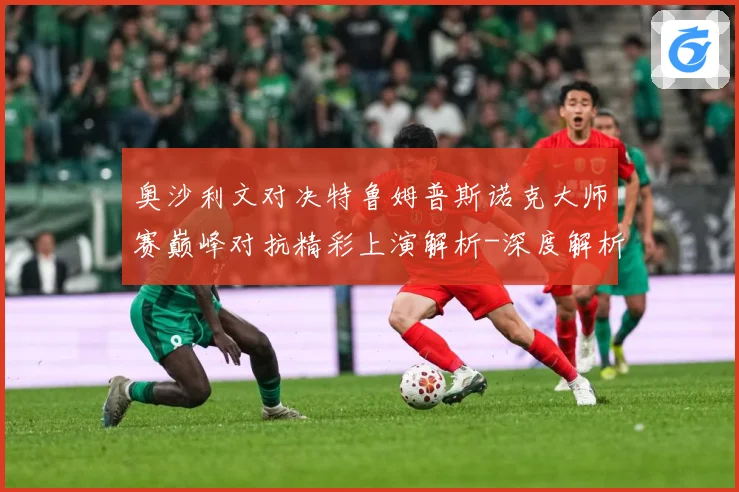 奥沙利文对决特鲁姆普斯诺克大师赛巅峰对抗精彩上演解析-深度解析