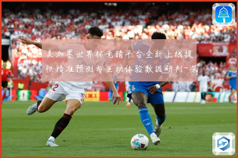 美加墨世界杯竞猜平台全新上线提供精准预测与互动体验数据研判-深度解析