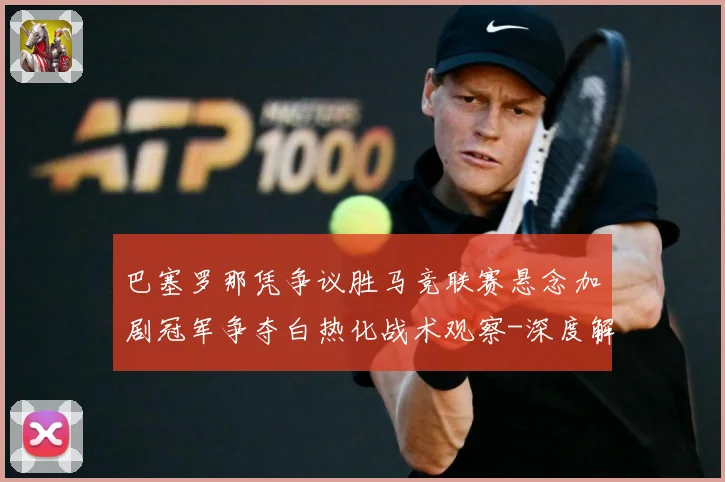 巴塞罗那凭争议胜马竞联赛悬念加剧冠军争夺白热化战术观察-深度解析