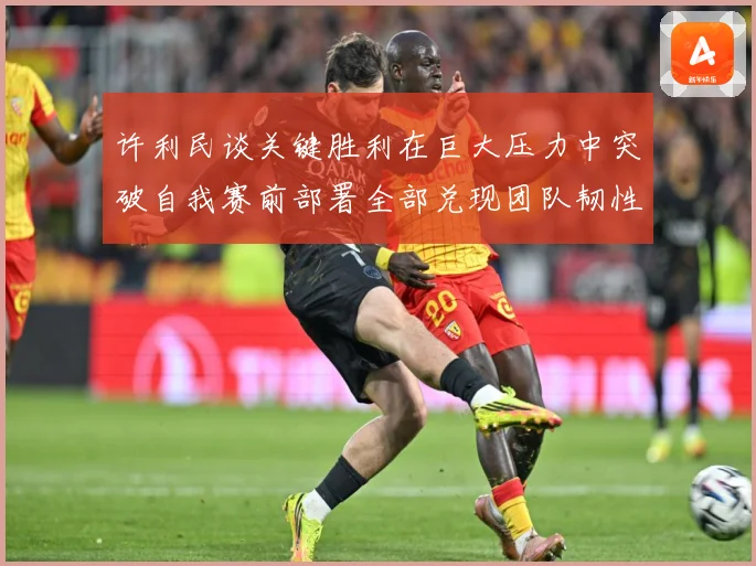 许利民谈关键胜利在巨大压力中突破自我赛前部署全部兑现团队韧性赛场复盘-深度解析