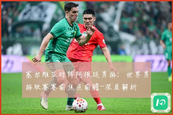 塞尔维亚对阵阿根廷男排：世界男排联赛赛前焦点前瞻-深度解析