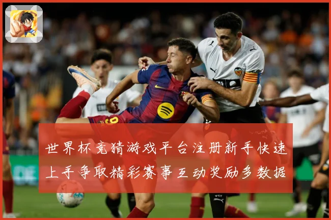 世界杯竞猜游戏平台注册新手快速上手争取精彩赛事互动奖励多数据研判-深度解析