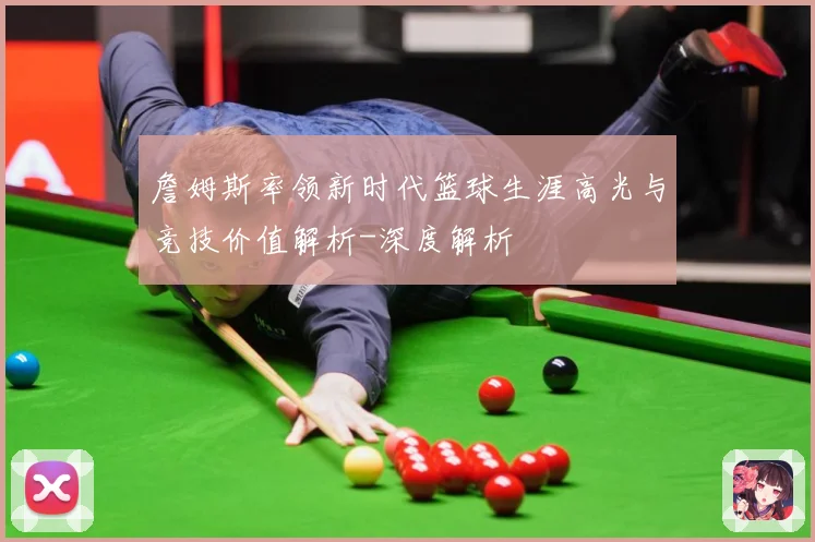 詹姆斯率领新时代篮球生涯高光与竞技价值解析-深度解析