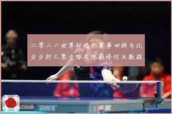 二零二六世界杯精彩赛事回顾与比分分析汇聚全球足球巅峰对决数据研判-深度解析