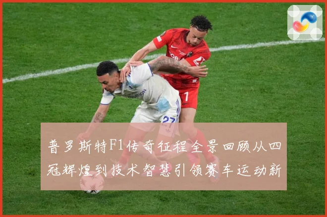 普罗斯特F1传奇征程全景回顾从四冠辉煌到技术智慧引领赛车运动新时代解析-深度解析