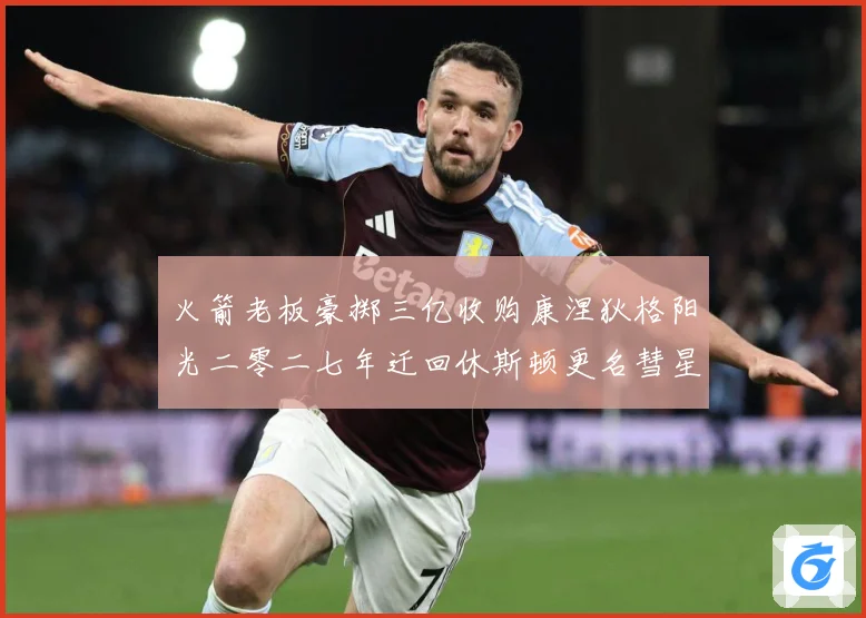 火箭老板豪掷三亿收购康涅狄格阳光二零二七年迁回休斯顿更名彗星赛场复盘-深度解析