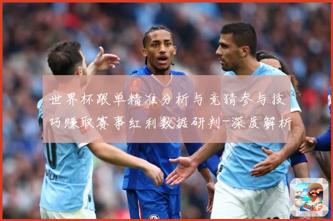 世界杯跟单精准分析与竞猜参与技巧赚取赛事红利数据研判-深度解析