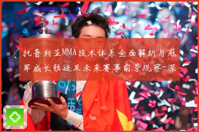 托普利亚MMA技术体系全面解析与冠军成长轨迹及未来赛事前景观察-深度解析