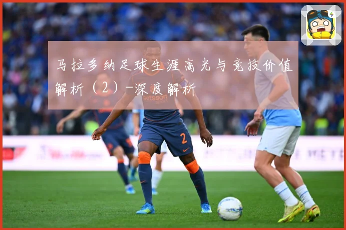 马拉多纳足球生涯高光与竞技价值解析（2）-深度解析