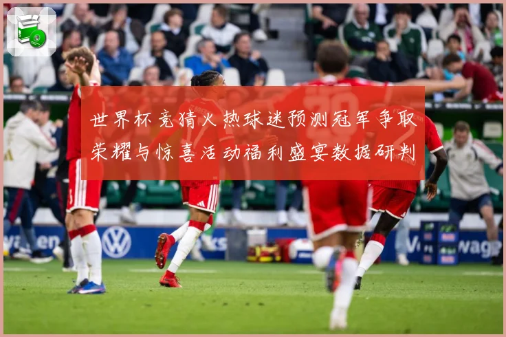世界杯竞猜火热球迷预测冠军争取荣耀与惊喜活动福利盛宴数据研判-深度解析
