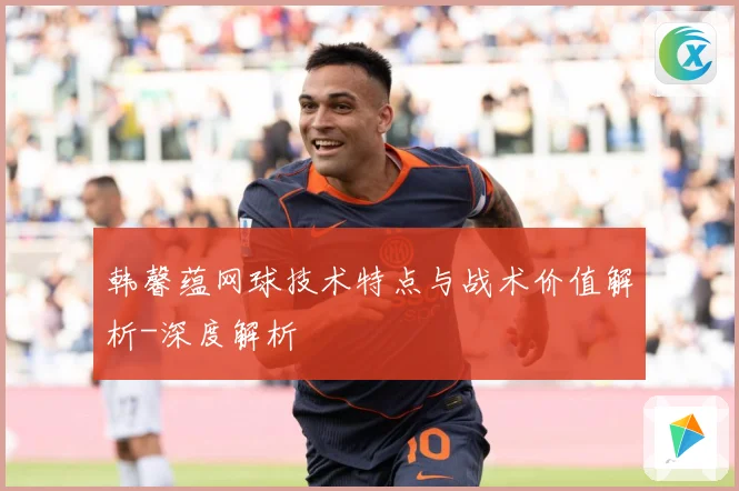 韩馨蕴网球技术特点与战术价值解析-深度解析