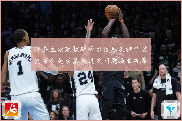 邱彪主动致歉斯蒂尔鼓励反弹宁波发布会亮点聚焦进攻问题成长观察-深度解析