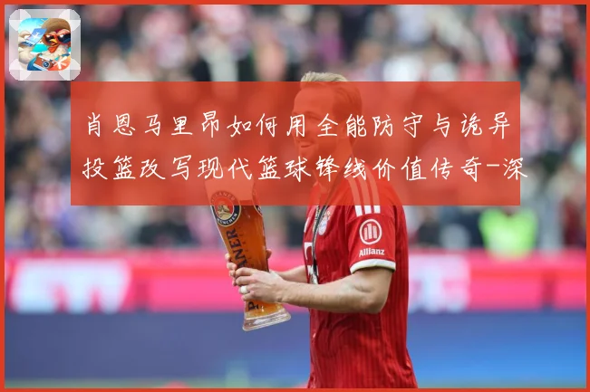 肖恩马里昂如何用全能防守与诡异投篮改写现代篮球锋线价值传奇-深度解析