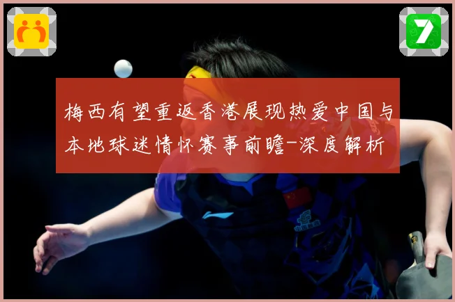 梅西有望重返香港展现热爱中国与本地球迷情怀赛事前瞻-深度解析