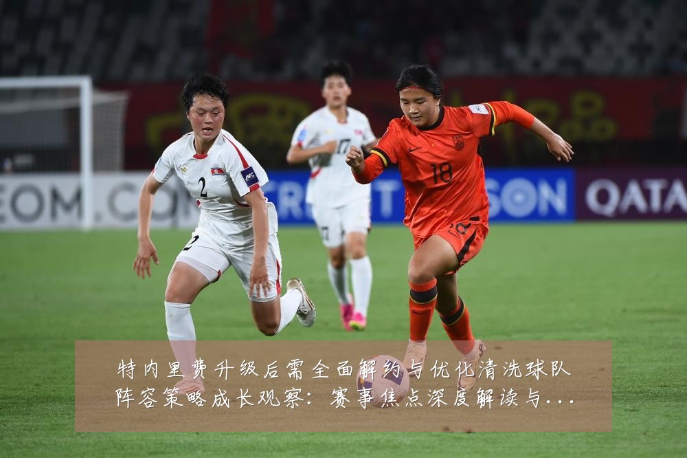 特内里费升级后需全面解约与优化清洗球队阵容策略成长观察:赛事焦点深度解读与最新形势分析
