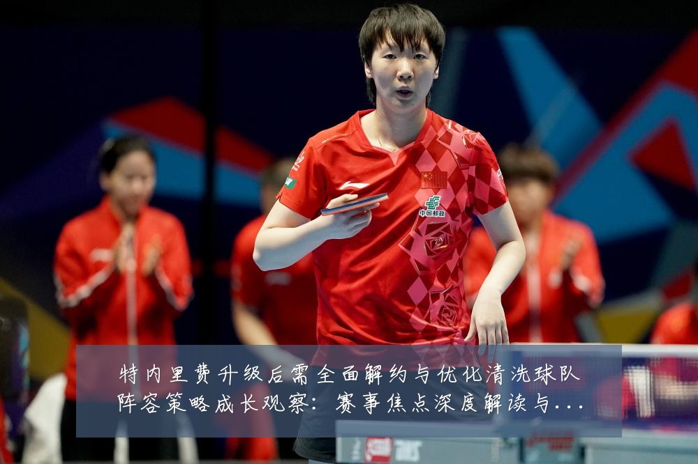 特内里费升级后需全面解约与优化清洗球队阵容策略成长观察:赛事焦点深度解读与最新形势分析