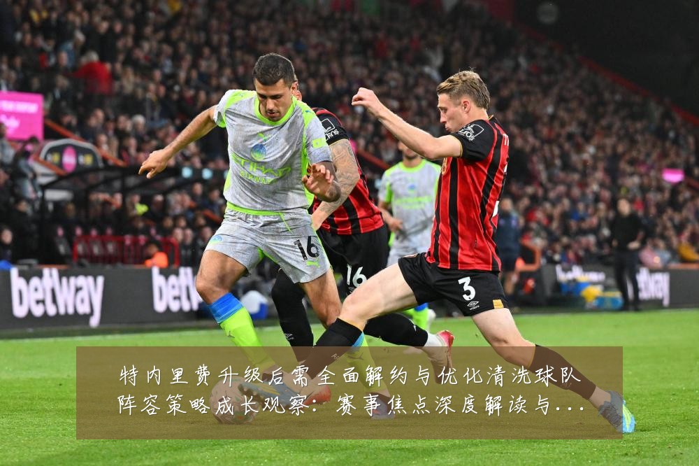 特内里费升级后需全面解约与优化清洗球队阵容策略成长观察：赛事焦点深度解读与最新形势分析