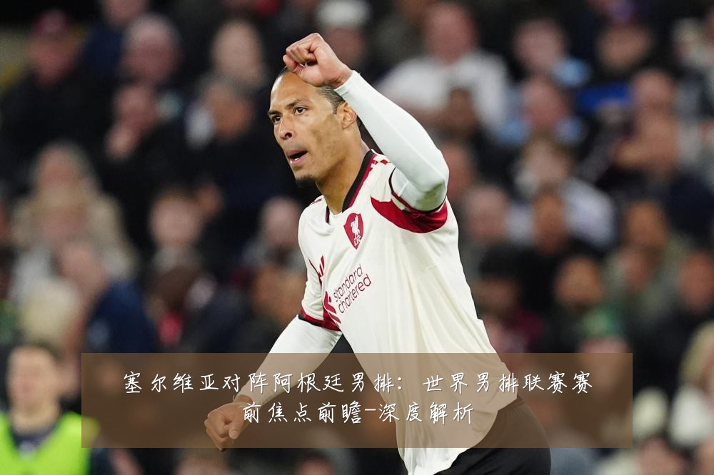 塞尔维亚对阵阿根廷男排：世界男排联赛赛前焦点前瞻-深度解析