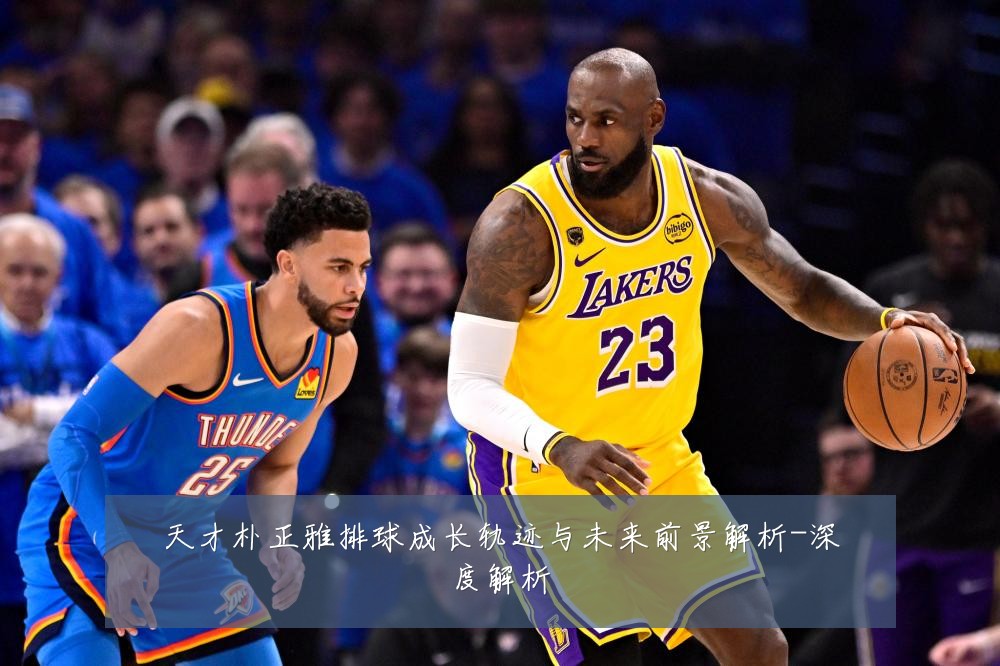 天才朴正雅排球成长轨迹与未来前景解析-深度解析