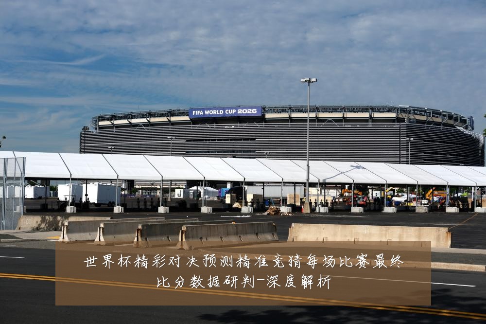 世界杯精彩对决预测精准竞猜每场比赛最终比分数据研判-深度解析