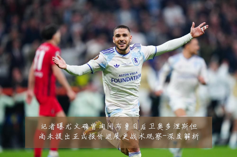 记者曝尤文确曾询问布鲁日后卫奥多涅斯但尚未提出正式报价进展更战术观察-深度解析