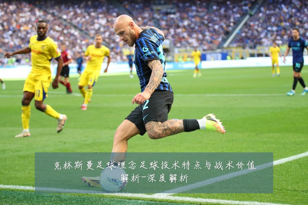 克林斯曼足球理念足球技术特点与战术价值解析-深度解析