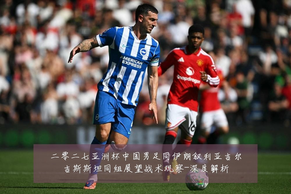 二零二七亚洲杯中国男足同伊朗叙利亚吉尔吉斯斯坦同组展望战术观察-深度解析