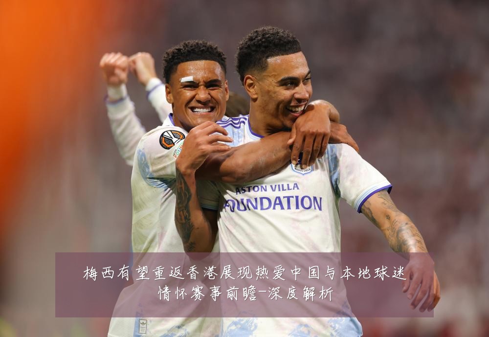 梅西有望重返香港展现热爱中国与本地球迷情怀赛事前瞻-深度解析