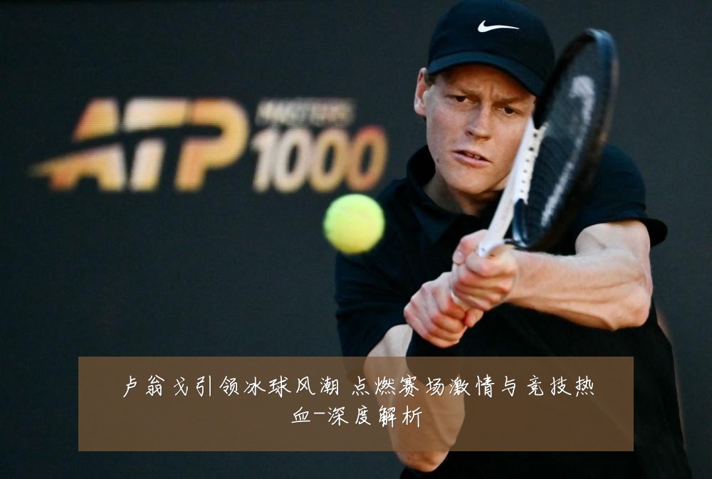 卢翁戈引领冰球风潮 点燃赛场激情与竞技热血-深度解析