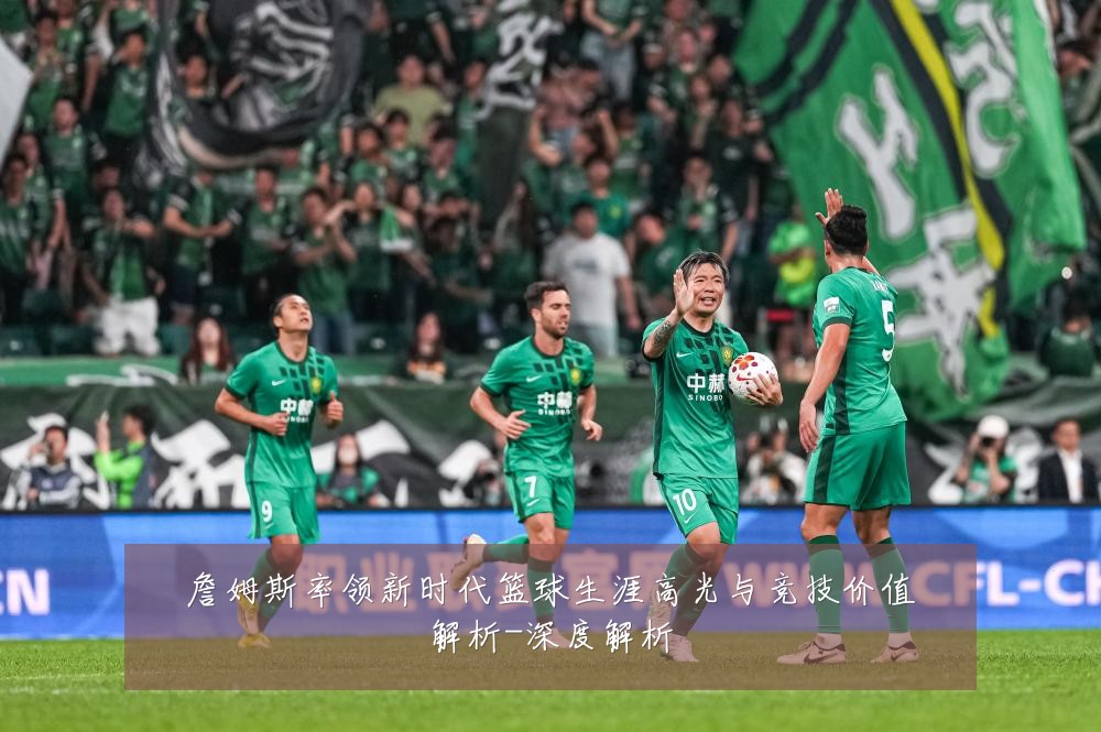 詹姆斯率领新时代篮球生涯高光与竞技价值解析-深度解析