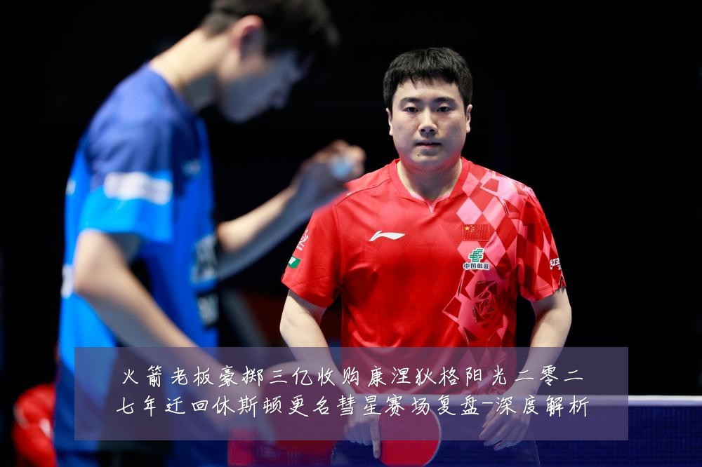 火箭老板豪掷三亿收购康涅狄格阳光二零二七年迁回休斯顿更名彗星赛场复盘-深度解析