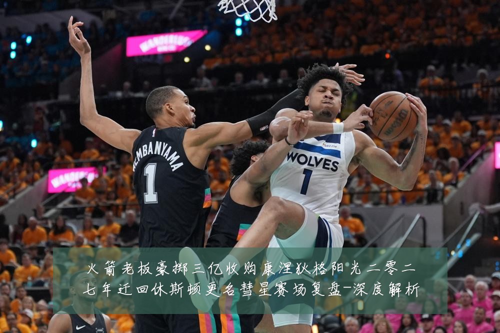火箭老板豪掷三亿收购康涅狄格阳光二零二七年迁回休斯顿更名彗星赛场复盘-深度解析