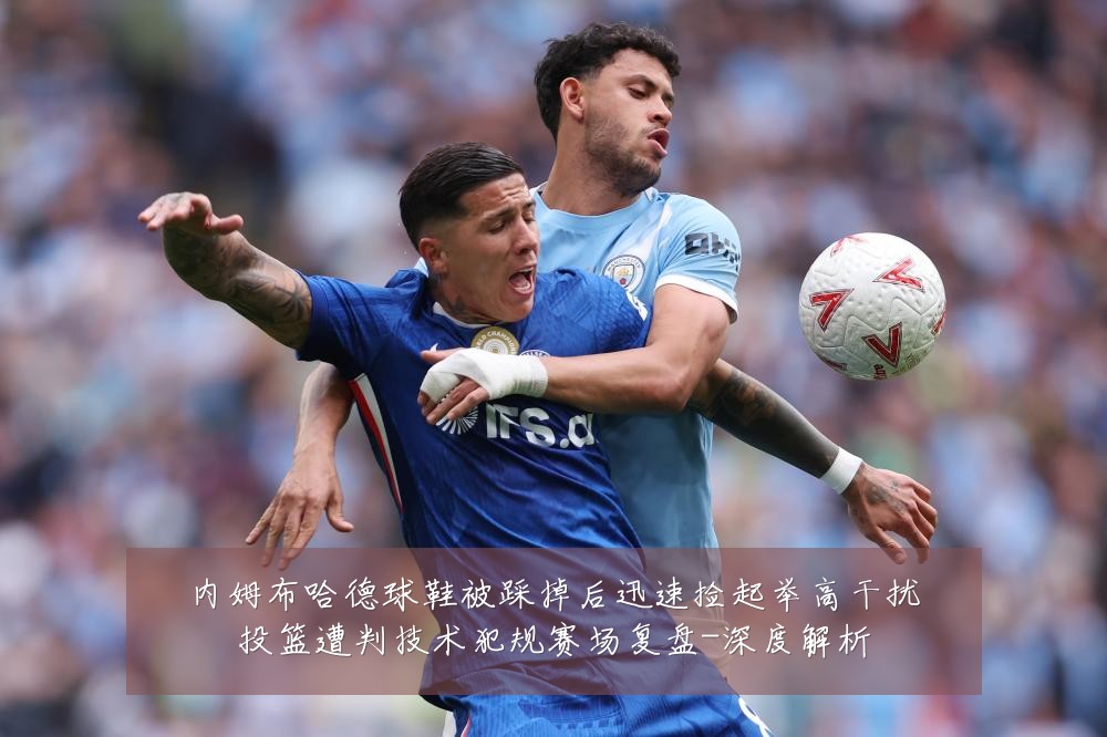 内姆布哈德球鞋被踩掉后迅速捡起举高干扰投篮遭判技术犯规赛场复盘-深度解析